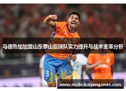 马德鲁加加盟山东泰山后球队实力提升与战术变革分析
