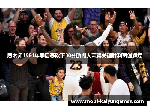 魔术师1984年季后赛砍下30分助湖人赢得关键胜利再创辉煌