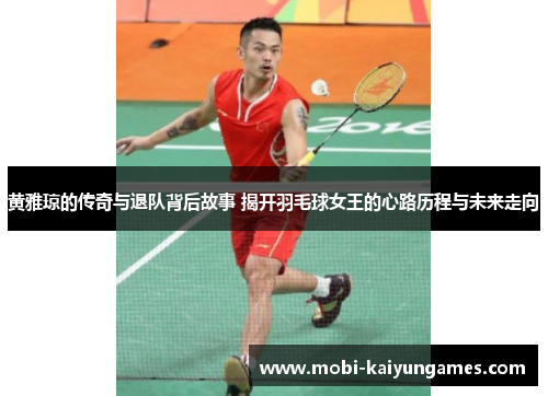 黄雅琼的传奇与退队背后故事 揭开羽毛球女王的心路历程与未来走向
