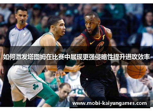 如何激发塔图姆在比赛中展现更强侵略性提升进攻效率