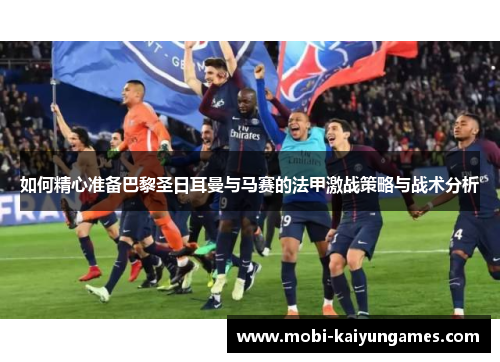 如何精心准备巴黎圣日耳曼与马赛的法甲激战策略与战术分析