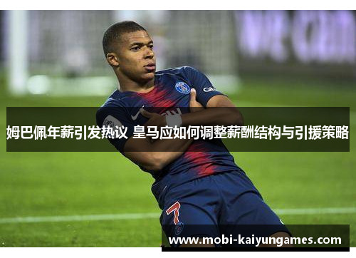 姆巴佩年薪引发热议 皇马应如何调整薪酬结构与引援策略