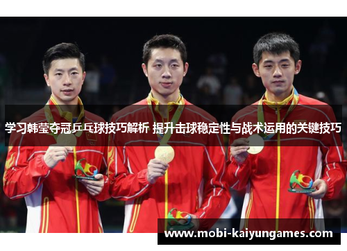 学习韩莹夺冠乒乓球技巧解析 提升击球稳定性与战术运用的关键技巧